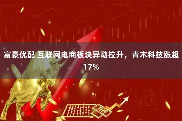 富豪优配 互联网电商板块异动拉升，青木科技涨超17%