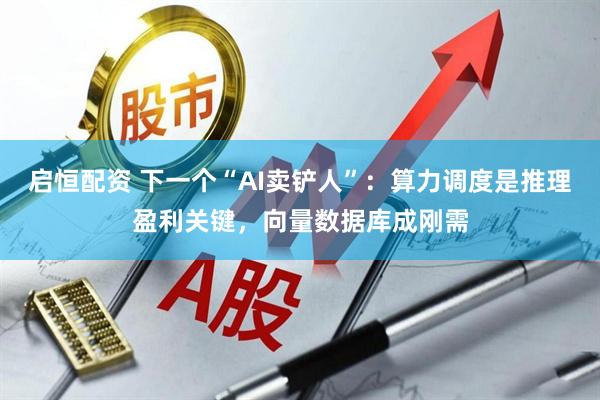 启恒配资 下一个“AI卖铲人”：算力调度是推理盈利关键，向量数据库成刚需