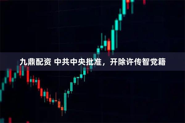 九鼎配资 中共中央批准，开除许传智党籍