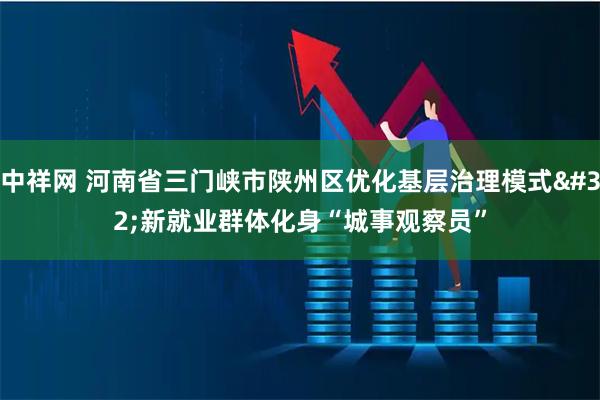 中祥网 河南省三门峡市陕州区优化基层治理模式 新就业群体化身“城事观察员”