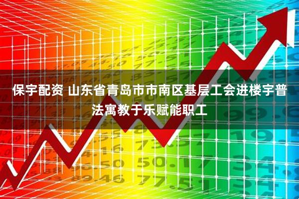 保宇配资 山东省青岛市市南区基层工会进楼宇普法寓教于乐赋能职工