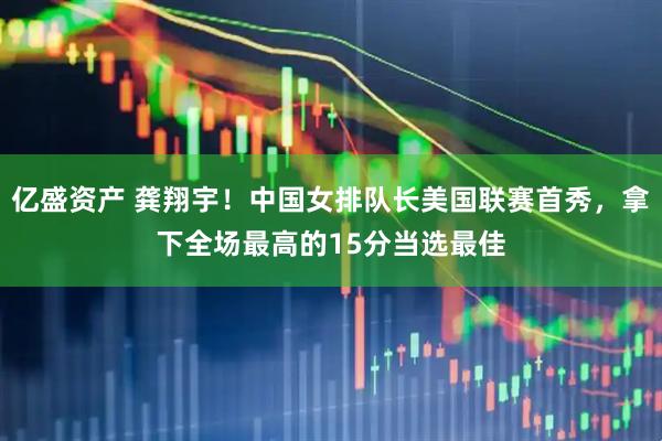 亿盛资产 龚翔宇！中国女排队长美国联赛首秀，拿下全场最高的15分当选最佳