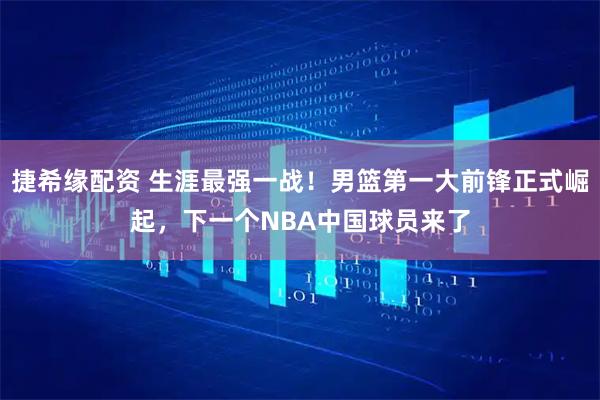 捷希缘配资 生涯最强一战！男篮第一大前锋正式崛起，下一个NBA中国球员来了