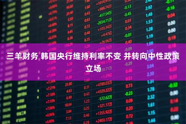 三羊财务 韩国央行维持利率不变 并转向中性政策立场