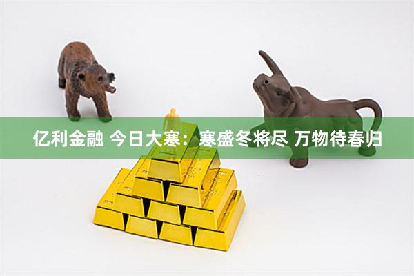 亿利金融 今日大寒：寒盛冬将尽 万物待春归