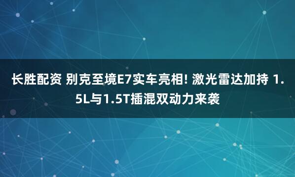 长胜配资 别克至境E7实车亮相! 激光雷达加持 1.5L与1.5T插混双动力来袭