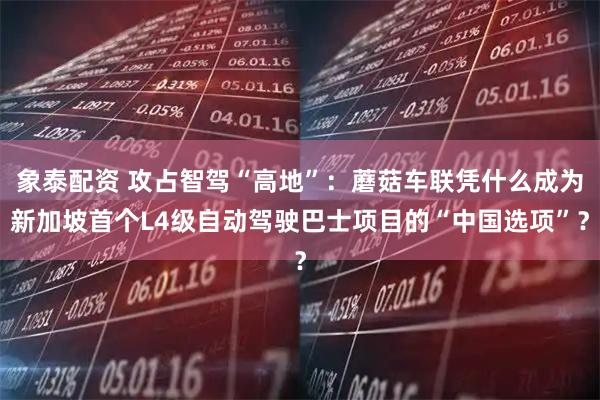 象泰配资 攻占智驾“高地”：蘑菇车联凭什么成为新加坡首个L4级自动驾驶巴士项目的“中国选项”？