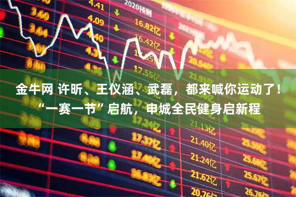 金牛网 许昕、王仪涵、武磊，都来喊你运动了！“一赛一节”启航，申城全民健身启新程