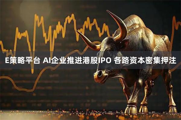 E策略平台 AI企业推进港股IPO 各路资本密集押注