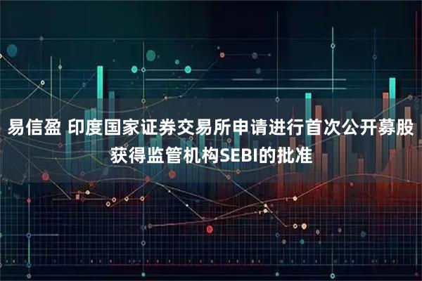 易信盈 印度国家证券交易所申请进行首次公开募股获得监管机构SEBI的批准
