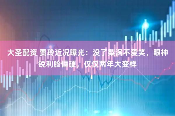 大圣配资 贾玲近况曝光：没了梨涡不爱笑，眼神锐利脸僵硬，仅仅两年大变样