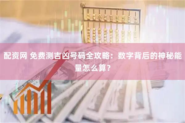 配资网 免费测吉凶号码全攻略：数字背后的神秘能量怎么算？