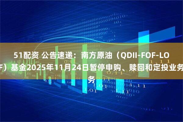 51配资 公告速递：南方原油（QDII-FOF-LOF）基金2025年11月24日暂停申购、赎回和定投业务