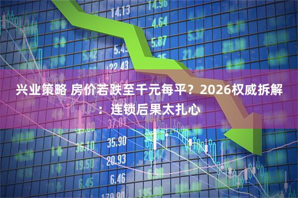 兴业策略 房价若跌至千元每平？2026权威拆解：连锁后果太扎心