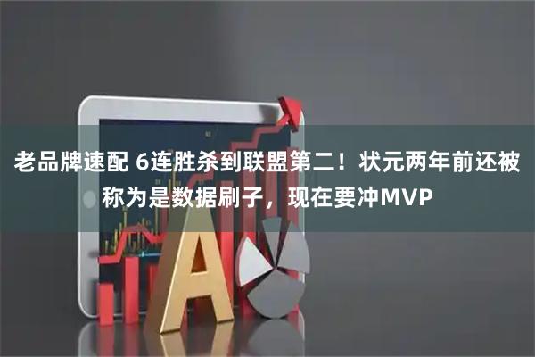 老品牌速配 6连胜杀到联盟第二！状元两年前还被称为是数据刷子，现在要冲MVP