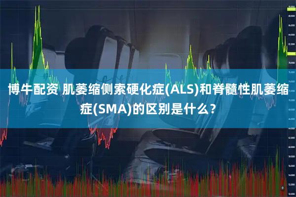 博牛配资 肌萎缩侧索硬化症(ALS)和脊髓性肌萎缩症(SMA)的区别是什么？