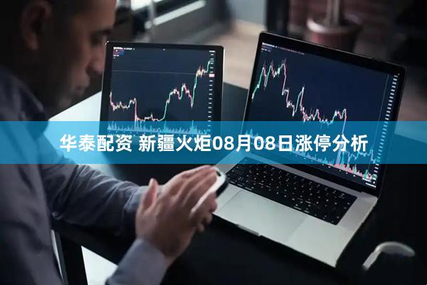 华泰配资 新疆火炬08月08日涨停分析